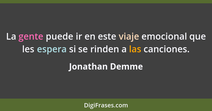 La gente puede ir en este viaje emocional que les espera si se rinden a las canciones.... - Jonathan Demme