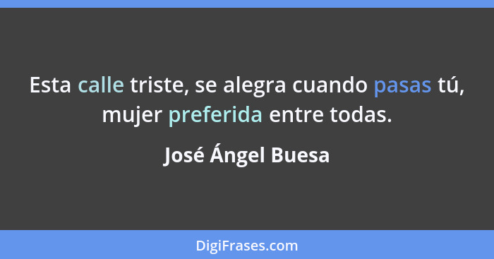 Esta calle triste, se alegra cuando pasas tú, mujer preferida entre todas.... - José Ángel Buesa