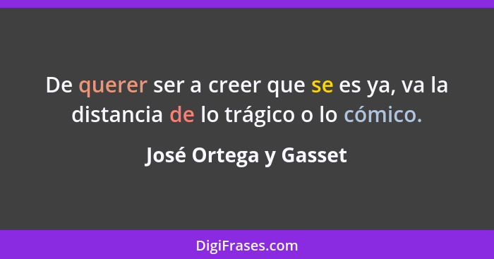 De querer ser a creer que se es ya, va la distancia de lo trágico o lo cómico.... - José Ortega y Gasset