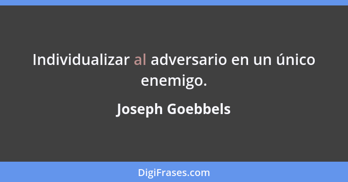 Individualizar al adversario en un único enemigo.... - Joseph Goebbels