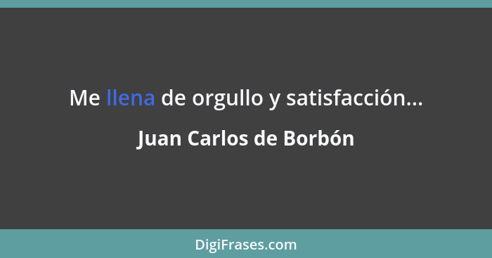 Me llena de orgullo y satisfacción...... - Juan Carlos de Borbón