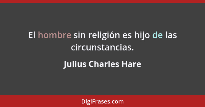 El hombre sin religión es hijo de las circunstancias.... - Julius Charles Hare