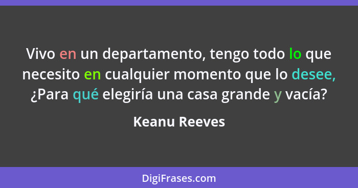 Vivo en un departamento, tengo todo lo que necesito en cualquier momento que lo desee, ¿Para qué elegiría una casa grande y vacía?... - Keanu Reeves