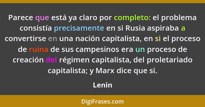 Parece que está ya claro por completo: el problema consistía precisamente en si Rusia aspiraba a convertirse en una nación capitalista, en si... - Lenin