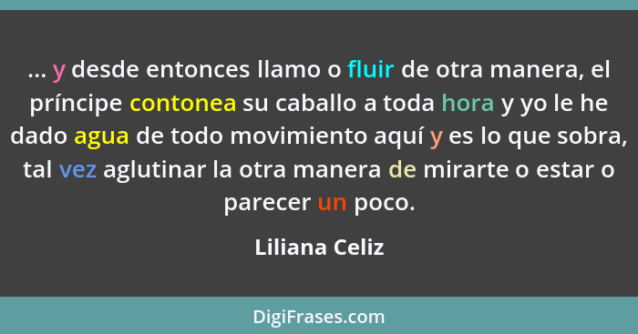 ... y desde entonces llamo o fluir de otra manera, el príncipe contonea su caballo a toda hora y yo le he dado agua de todo movimiento... - Liliana Celiz