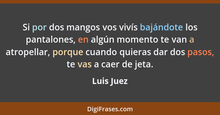 Si por dos mangos vos vivís bajándote los pantalones, en algún momento te van a atropellar, porque cuando quieras dar dos pasos, te vas a... - Luis Juez