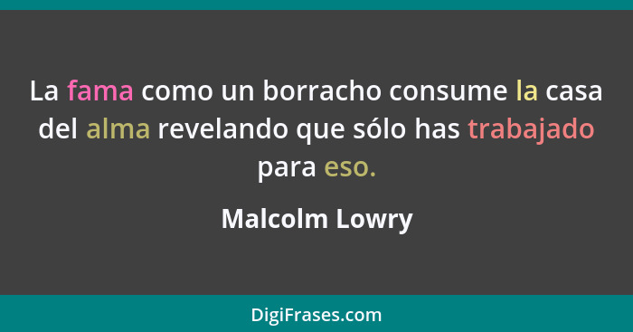 La fama como un borracho consume la casa del alma revelando que sólo has trabajado para eso.... - Malcolm Lowry