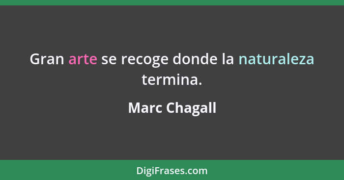 Gran arte se recoge donde la naturaleza termina.... - Marc Chagall