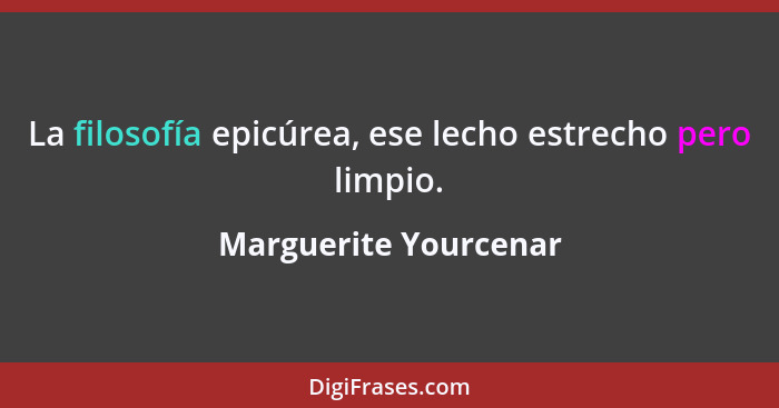 La filosofía epicúrea, ese lecho estrecho pero limpio.... - Marguerite Yourcenar