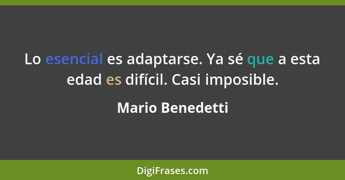 Lo esencial es adaptarse. Ya sé que a esta edad es difícil. Casi imposible.... - Mario Benedetti