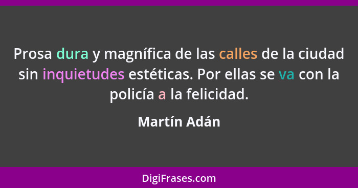 Prosa dura y magnífica de las calles de la ciudad sin inquietudes estéticas. Por ellas se va con la policía a la felicidad.... - Martín Adán