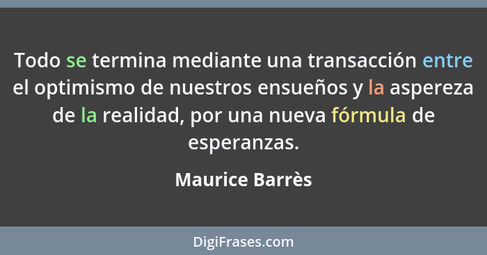 Todo se termina mediante una transacción entre el optimismo de nuestros ensueños y la aspereza de la realidad, por una nueva fórmula... - Maurice Barrès