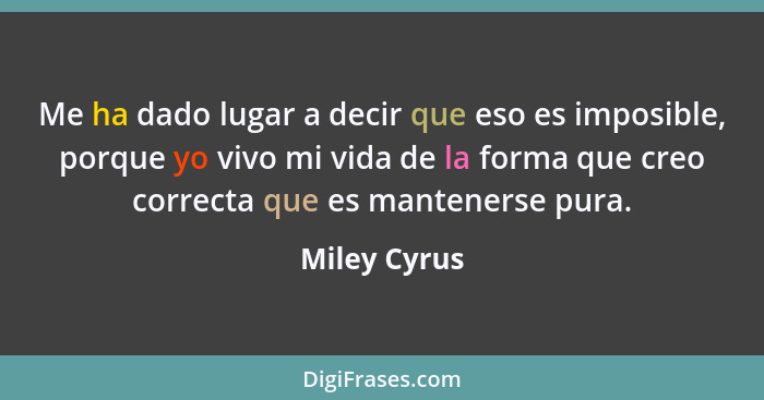 Me ha dado lugar a decir que eso es imposible, porque yo vivo mi vida de la forma que creo correcta que es mantenerse pura.... - Miley Cyrus