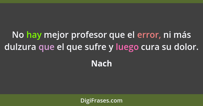 No hay mejor profesor que el error, ni más dulzura que el que sufre y luego cura su dolor.... - Nach