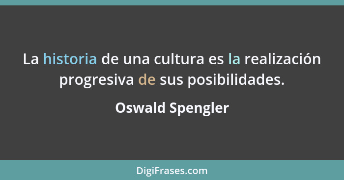 La historia de una cultura es la realización progresiva de sus posibilidades.... - Oswald Spengler