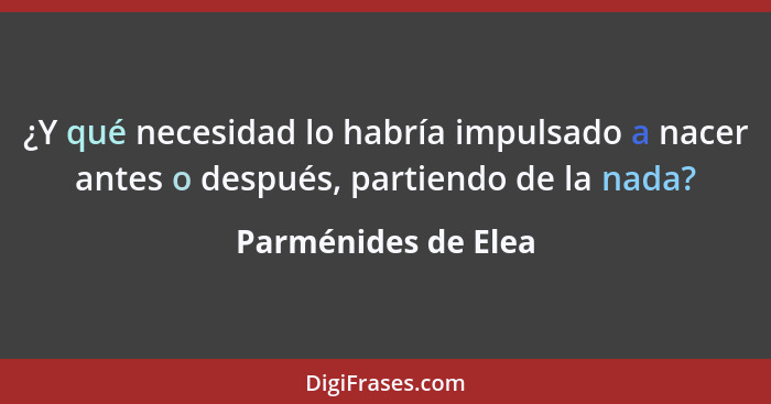 ¿Y qué necesidad lo habría impulsado a nacer antes o después, partiendo de la nada?... - Parménides de Elea