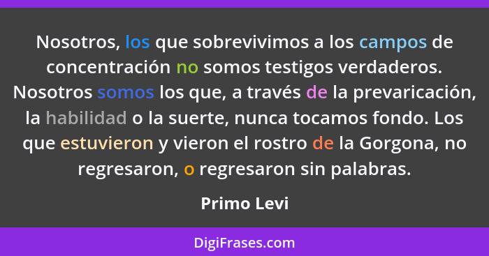 Nosotros, los que sobrevivimos a los campos de concentración no somos testigos verdaderos. Nosotros somos los que, a través de la prevari... - Primo Levi