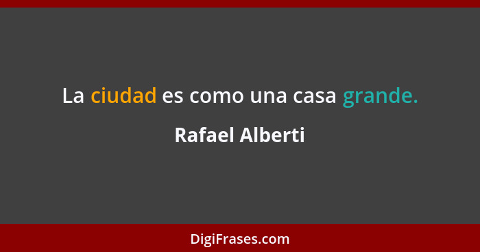 La ciudad es como una casa grande.... - Rafael Alberti