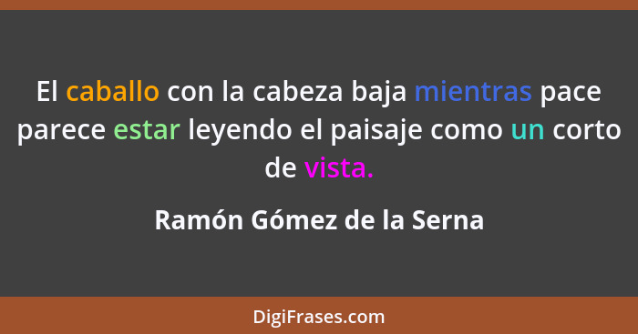 El caballo con la cabeza baja mientras pace parece estar leyendo el paisaje como un corto de vista.... - Ramón Gómez de la Serna