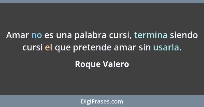 Amar no es una palabra cursi, termina siendo cursi el que pretende amar sin usarla.... - Roque Valero