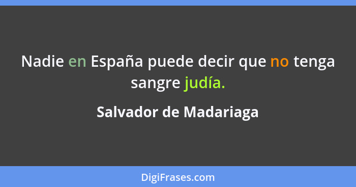 Nadie en España puede decir que no tenga sangre judía.... - Salvador de Madariaga