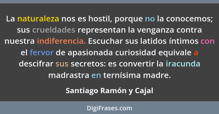 La naturaleza nos es hostil, porque no la conocemos; sus crueldades representan la venganza contra nuestra indiferencia. Escu... - Santiago Ramón y Cajal