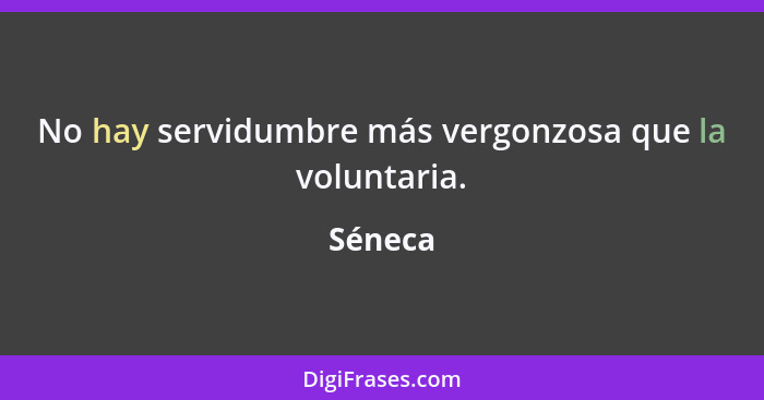 No hay servidumbre más vergonzosa que la voluntaria.... - Séneca