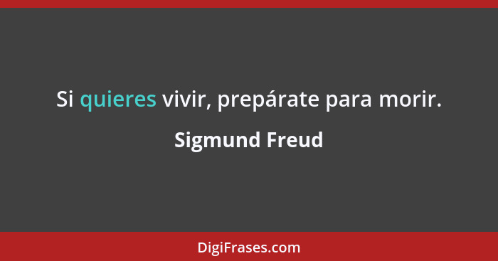 Si quieres vivir, prepárate para morir.... - Sigmund Freud