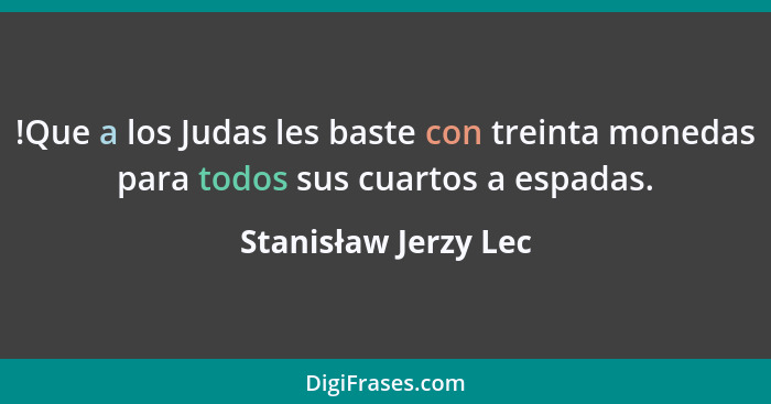 !Que a los Judas les baste con treinta monedas para todos sus cuartos a espadas.... - Stanisław Jerzy Lec