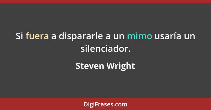 Si fuera a dispararle a un mimo usaría un silenciador.... - Steven Wright