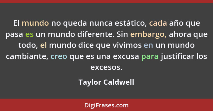 El mundo no queda nunca estático, cada año que pasa es un mundo diferente. Sin embargo, ahora que todo, el mundo dice que vivimos en... - Taylor Caldwell