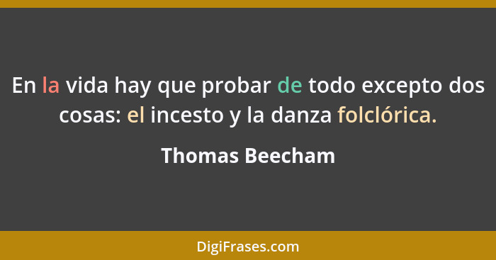 En la vida hay que probar de todo excepto dos cosas: el incesto y la danza folclórica.... - Thomas Beecham