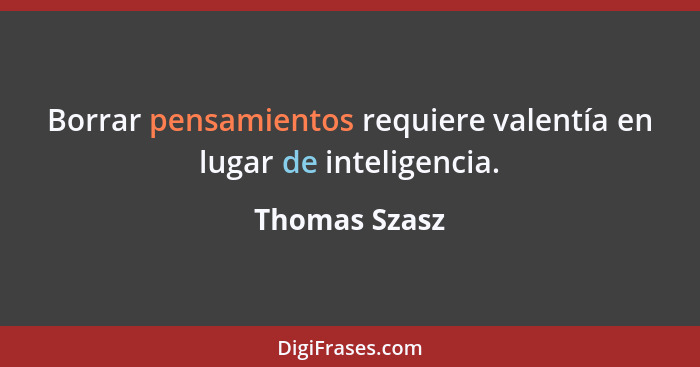 Borrar pensamientos requiere valentía en lugar de inteligencia.... - Thomas Szasz
