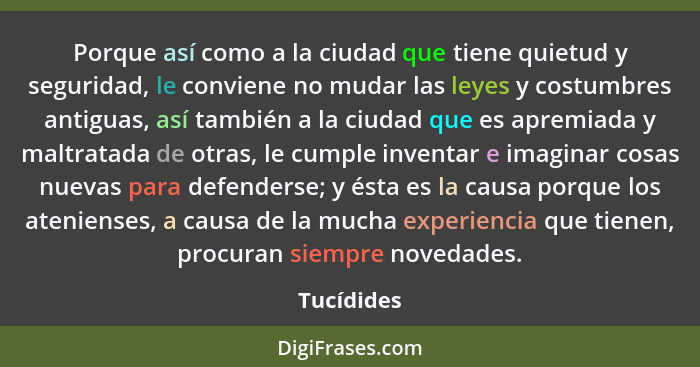 Porque así como a la ciudad que tiene quietud y seguridad, le conviene no mudar las leyes y costumbres antiguas, así también a la ciudad q... - Tucídides