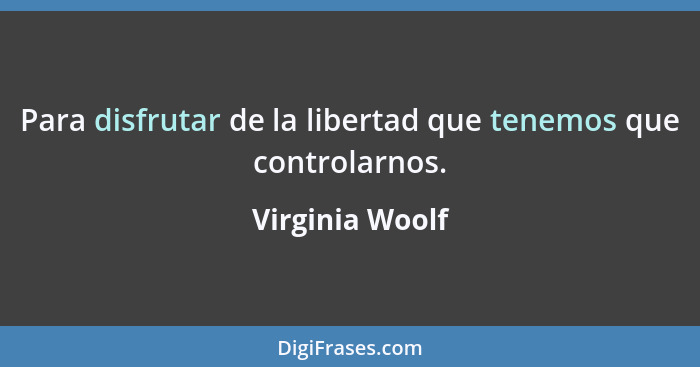 Para disfrutar de la libertad que tenemos que controlarnos.... - Virginia Woolf