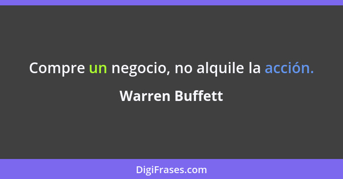 Compre un negocio, no alquile la acción.... - Warren Buffett