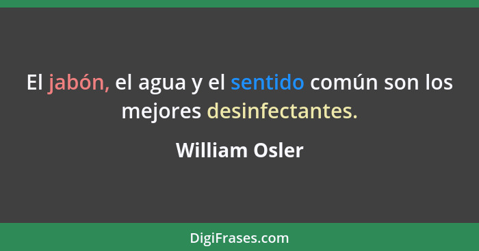 El jabón, el agua y el sentido común son los mejores desinfectantes.... - William Osler