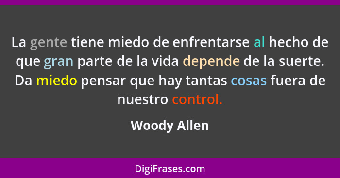 La gente tiene miedo de enfrentarse al hecho de que gran parte de la vida depende de la suerte. Da miedo pensar que hay tantas cosas fue... - Woody Allen