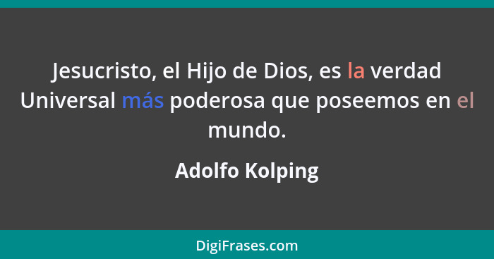 Jesucristo, el Hijo de Dios, es la verdad Universal más poderosa que poseemos en el mundo.... - Adolfo Kolping