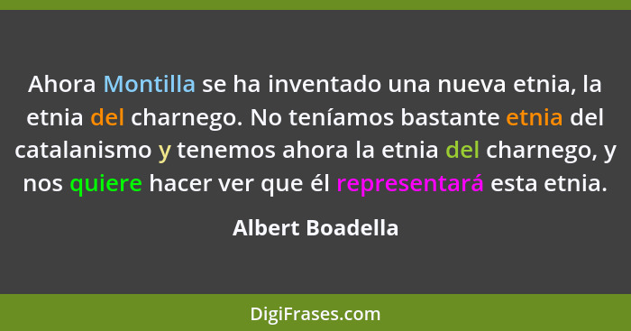 Ahora Montilla se ha inventado una nueva etnia, la etnia del charnego. No teníamos bastante etnia del catalanismo y tenemos ahora la... - Albert Boadella