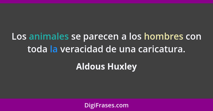 Los animales se parecen a los hombres con toda la veracidad de una caricatura.... - Aldous Huxley