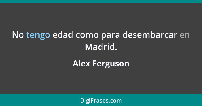 No tengo edad como para desembarcar en Madrid.... - Alex Ferguson