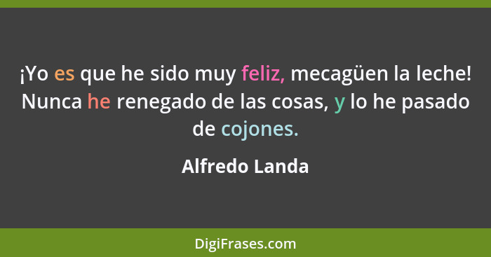 ¡Yo es que he sido muy feliz, mecagüen la leche! Nunca he renegado de las cosas, y lo he pasado de cojones.... - Alfredo Landa