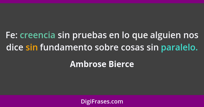 Fe: creencia sin pruebas en lo que alguien nos dice sin fundamento sobre cosas sin paralelo.... - Ambrose Bierce