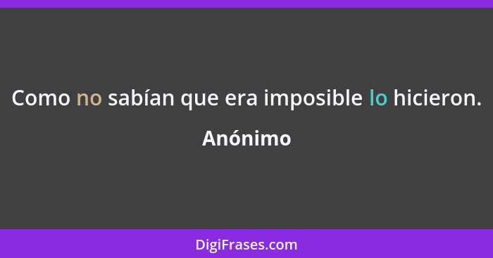 Como no sabían que era imposible lo hicieron.... - Anónimo