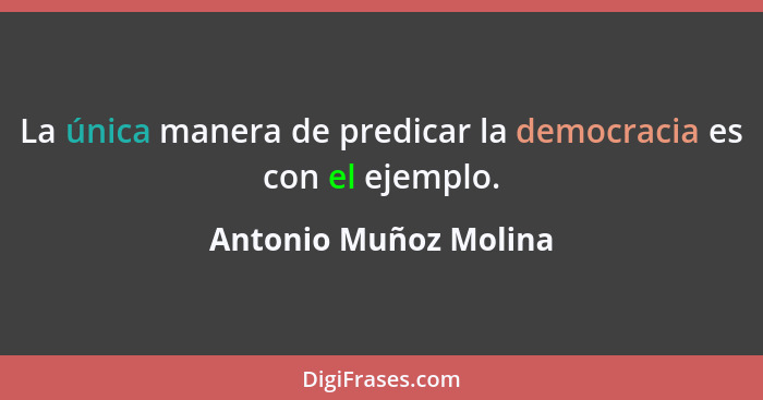 La única manera de predicar la democracia es con el ejemplo.... - Antonio Muñoz Molina