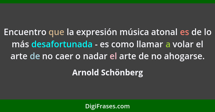 Encuentro que la expresión música atonal es de lo más desafortunada - es como llamar a volar el arte de no caer o nadar el arte de... - Arnold Schönberg