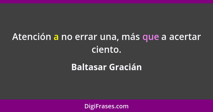 Atención a no errar una, más que a acertar ciento.... - Baltasar Gracián