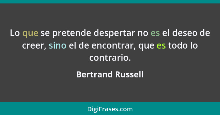 Lo que se pretende despertar no es el deseo de creer, sino el de encontrar, que es todo lo contrario.... - Bertrand Russell