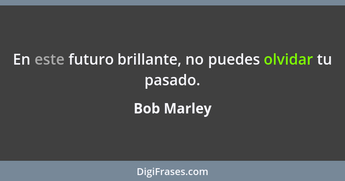 En este futuro brillante, no puedes olvidar tu pasado.... - Bob Marley